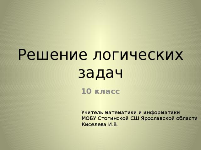 Решение логических задач 10 класс Учитель математики и информатики МОБУ Стогинской СШ Ярославской области Киселева И.В.
