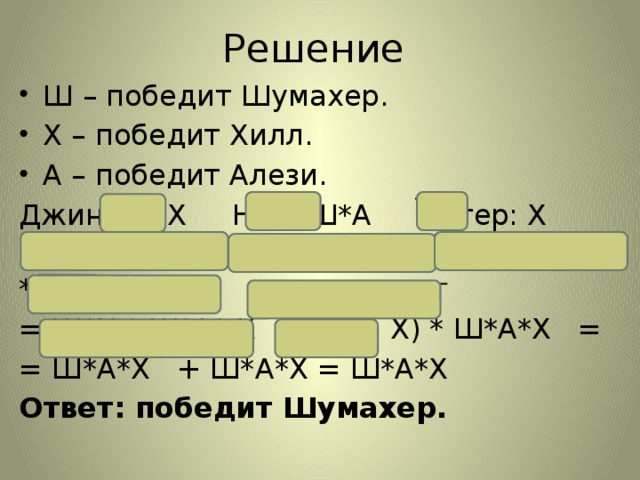 Решение Ш – победит Шумахер. Х – победит Хилл. А – победит Алези. Джин: Ш*Х Ник: Ш*А Питер: Х  Ш*Х * Ш*А* Х + Ш*Х * Ш*А* Х + Ш*Х * Ш*А* Х = Ш*Х * Ш*А* Х = (Ш + Х) * Ш*А*Х = = Ш*А*Х + Ш*А*Х = Ш*А*Х Ответ: победит Шумахер. То, что у алези самая мощная машина, не имеет значения.