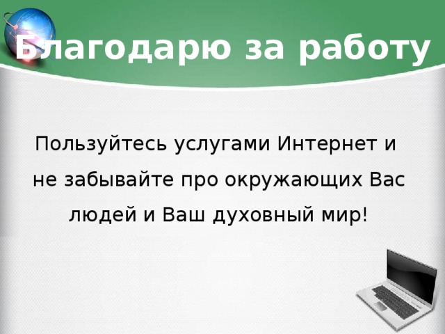Благодарю за работу Пользуйтесь услугами Интернет и не забывайте про окружающих Вас людей и Ваш духовный мир!