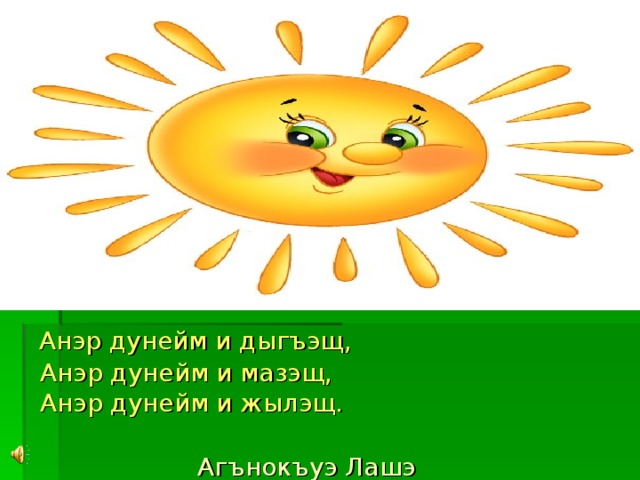  Анэр дунейм и дыгъэщ,  Анэр дунейм и мазэщ,  Анэр дунейм и жылэщ.    Агънокъуэ Лашэ 