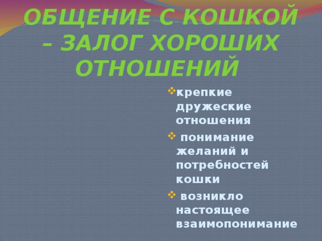      ПРАВИЛЬНОЕ ОБЩЕНИЕ С КОШКОЙ – ЗАЛОГ ХОРОШИХ ОТНОШЕНИЙ  крепкие дружеские отношения  понимание желаний и потребностей кошки  возникло настоящее взаимопонимание 