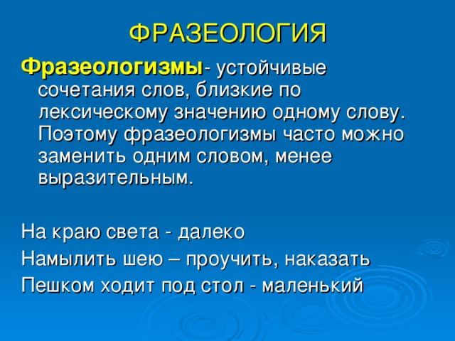 ФРАЗЕОЛОГИЯ Фразеологизмы - устойчивые сочетания слов, близкие по лексическому значению одному слову. Поэтому фразеологизмы часто можно заменить одним словом, менее выразительным. На краю света - далеко Намылить шею – проучить, наказать Пешком ходит под стол - маленький 