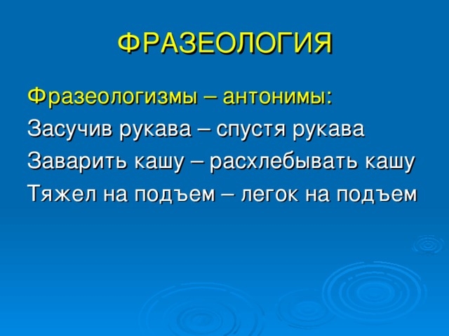 ФРАЗЕОЛОГИЯ Фразеологизмы – антонимы: Засучив рукава – спустя рукава Заварить кашу – расхлебывать кашу Тяжел на подъем – легок на подъем 