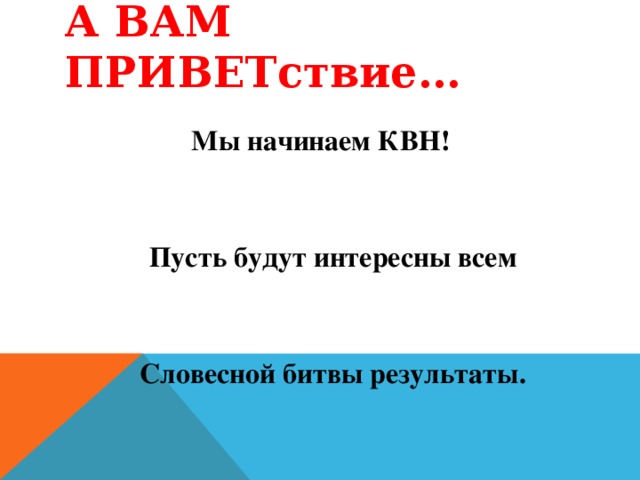 А ВАМ ПРИВЕТствие…  Мы начинаем КВН!   Пусть будут интересны всем   Словесной битвы результаты.   Удачи всем! Вперёд, ребята!