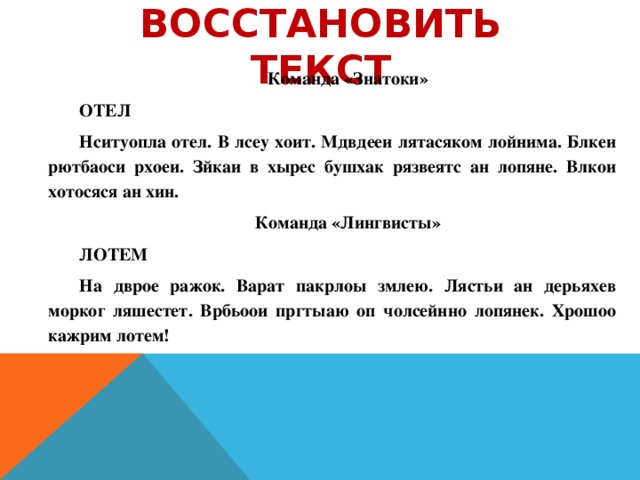 Восстановить текст Команда «Знатоки» ОТЕЛ Нситуопла отел. В лсеу хоит. Мдвдееи лятасяком лойнима. Блкеи рютбаоси рхоеи. Зйкаи в хырес бушхак рязвеятс ан лопяне. Влкои хотосяся ан хин. Команда «Лингвисты» ЛОТЕМ На дврое ражок. Варат пакрлоы змлею. Лястьи ан дерьяхев морког ляшестет. Врбьоои пргтыаю оп чолсейнно лопянек. Хрошоо кажрим лотем!