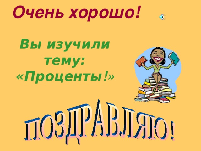 Очень хорошо! Вы изучили тему: «Проценты !» . 