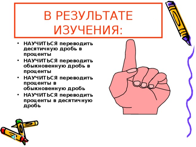 В РЕЗУЛЬТАТЕ ИЗУЧЕНИЯ: НАУЧИТЬСЯ переводить десятичную дробь в проценты НАУЧИТЬСЯ переводить обыкновенную дробь в проценты НАУЧИТЬСЯ переводить проценты в обыкновенную дробь НАУЧИТЬСЯ переводить проценты в десятичную дробь 