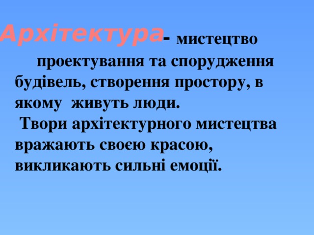 Архітектура  - мистецтво  проектування та спорудження будівель, створення простору, в якому живуть люди.  Твори архітектурного мистецтва вражають своєю красою, викликають сильні емоції.   