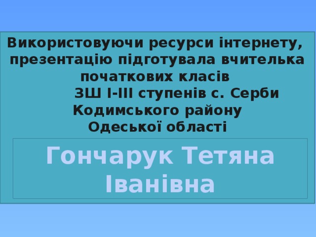 Використовуючи ресурси інтернету, презентацію підготувала вчителька початкових класів  ЗШ І-ІІІ ступенів с. Серби Кодимського району Одеської області      Гончарук Тетяна Іванівна 
