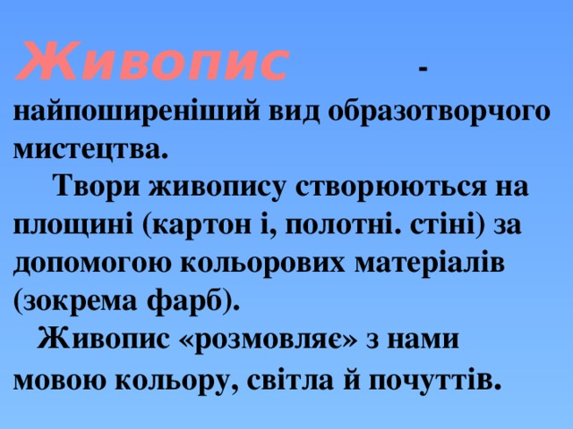    - найпоширеніший вид образотворчого мистецтва.  Твори живопису створюються на площині (картон  і, полотні. стіні) за допомогою кольорових матеріалів (зокрема фарб). Живопис «розмовляє» з нами мовою кольору, світла й почутті в.   Живопис  
