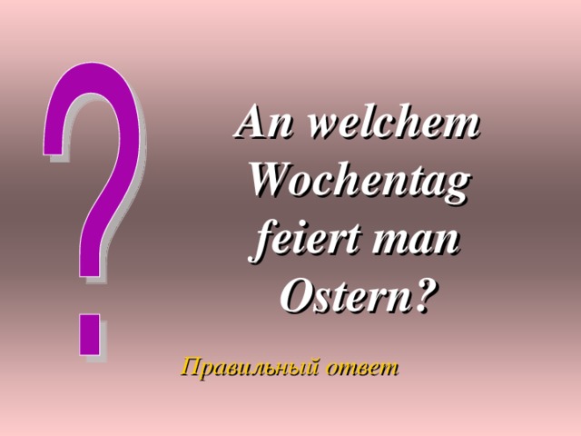 An welchem Wochentag feiert man Ostern? Правильный ответ 