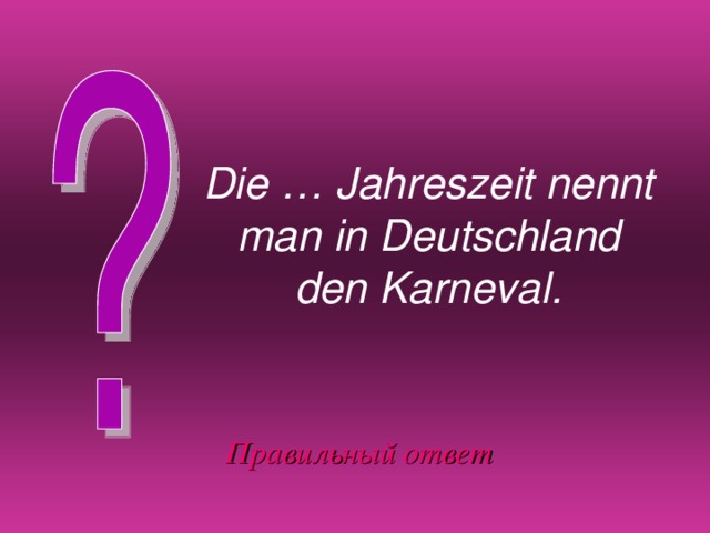 Die … Jahreszeit nennt man in Deutschland den Karneval. Правильный ответ 