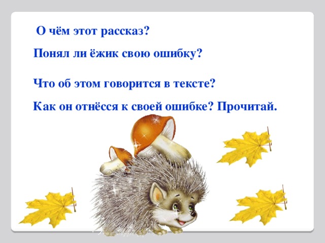 О чём этот рассказ?  Понял ли ёжик свою ошибку?   Что об этом говорится в тексте?  Как он отнёсся к своей ошибке? Прочитай.