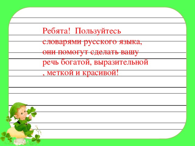 Ребята! Пользуйтесь словарями русского языка, они помогут сделать вашу речь богатой, выразительной , меткой и красивой! 