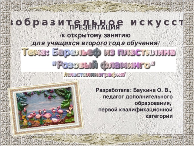 Изобразительное искусство ПРЕЗЕНТАЦИЯ /к открытому занятию для учащихся второго года обучения/ Разработала: Баукина О. В., педагог дополнительного образования, первой квалификационной категории 