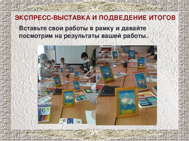 ЭКСПРЕСС-ВЫСТАВКА И ПОДВЕДЕНИЕ ИТОГОВ Вставьте свои работы в рамку и давайте посмотрим на результаты вашей работы. 