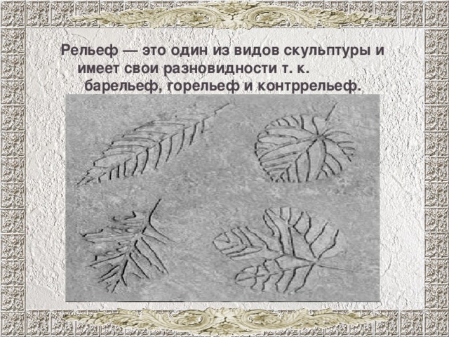 Рельеф — это один из видов скульптуры и имеет свои разновидности т. к. барельеф, горельеф и контррельеф. 