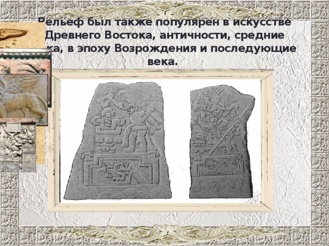 Рельеф был также популярен в искусстве Древнего Востока, античности, средние века, в эпоху Возрождения и последующие века.  