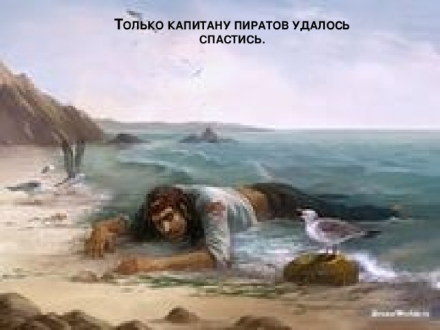 Т ОЛЬКО КАПИТАНУ ПИРАТОВ УДАЛОСЬ СПАСТИСЬ.