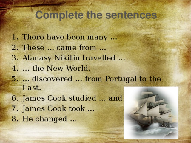 Complete the sentences There have been many … These … came from … Afanasy Nikitin travelled … … the New World. … discovered … from Portugal to the East. James Cook studied … and … James Cook took … He changed … 