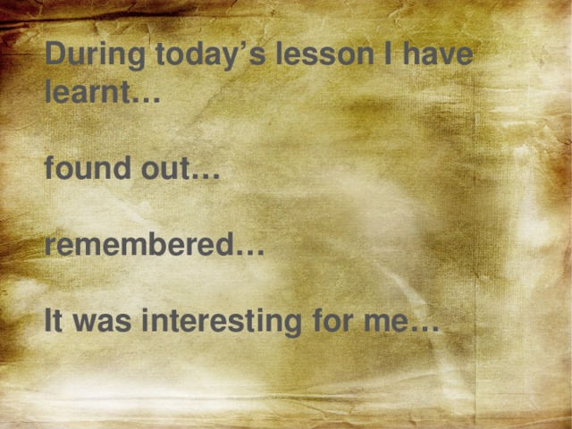During today’s lesson I have learnt…  found out…  remembered…  It was interesting for me… 