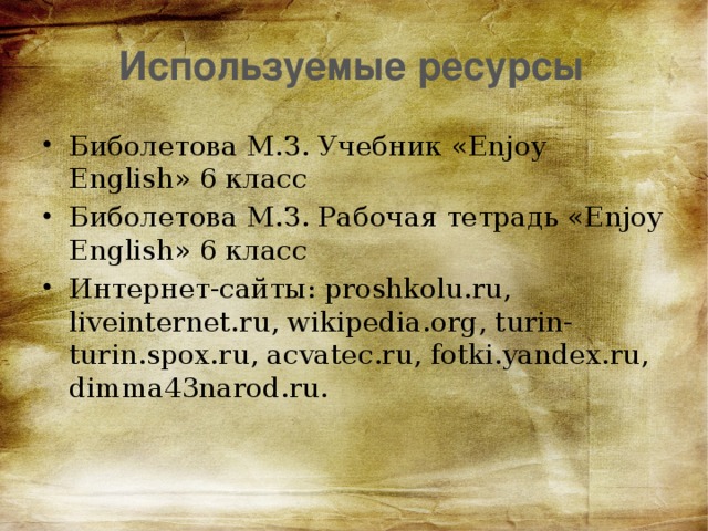 Используемые ресурсы Биболетова М.З. Учебник «Enjoy English» 6 класс Биболетова М.З. Рабочая тетрадь «Enjoy English» 6 класс Интернет-сайты: proshkolu.ru, liveinternet.ru, wikipedia.org, turin-turin.spox.ru, acvatec.ru, fotki.yandex.ru, dimma43narod.ru. 