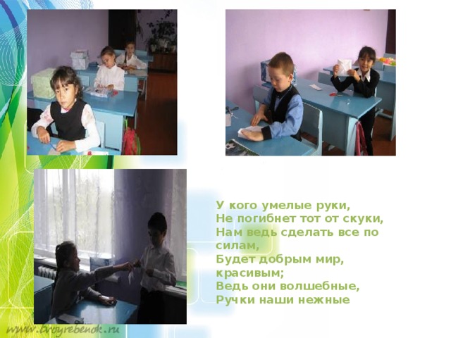   У кого умелые руки,  Не погибнет тот от скуки,  Нам ведь сделать все по силам,  Будет добрым мир, красивым;  Ведь они волшебные,  Ручки наши нежные 