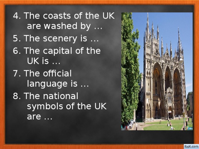 4. The coasts of the UK are washed by … 5. The scenery is … 6. The capital of the UK is … 7. The official language is … 8. The national symbols of the UK are …