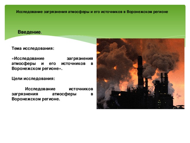 Исследование загрязнения атмосферы и его источников в Воронежском регионе Введение . Тема исследования: «Исследование загрязнения атмосферы и его источников в Воронежском регионе».   Цели исследования:   Исследование источников загрязнения атмосферы в Воронежском регионе. 