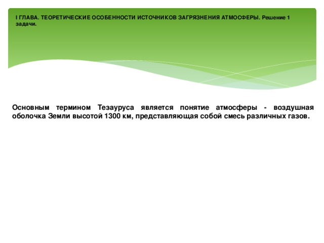 I ГЛАВА. ТЕОРЕТИЧЕСКИЕ ОСОБЕННОСТИ ИСТОЧНИКОВ ЗАГРЯЗНЕНИЯ АТМОСФЕРЫ. Решение 1 задачи. Основным термином Тезауруса является понятие атмосферы - воздушная оболочка Земли высотой 1300 км, представляющая собой смесь различных газов. 