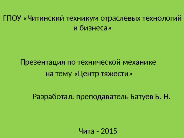 ГПОУ «Читинский техникум отраслевых технологий и бизнеса» Презентация по технической механике на тему «Центр тяжести»  Разработал: преподаватель Батуев Б. Н.  Чита - 2015 