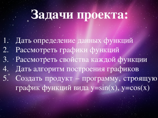 Задачи проекта: Дать определение данных функций Рассмотреть графики функций Рассмотреть свойства каждой функции Дать алгоритм построения графиков Создать продукт – программу, строящую график функций вида y=sin(x), y=cos(x) 