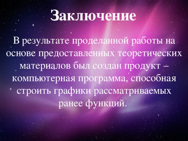 Заключение В результате проделанной работы на основе предоставленных теоретических материалов был создан продукт – компьютерная программа, способная строить графики рассматриваемых ранее функций. 