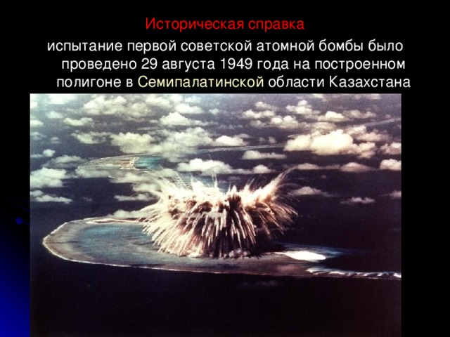 Историческая справка испытание первой советской атомной бомбы было проведено 29 августа 1949 года на построенном полигоне в Семипалатинской области Казахстана 