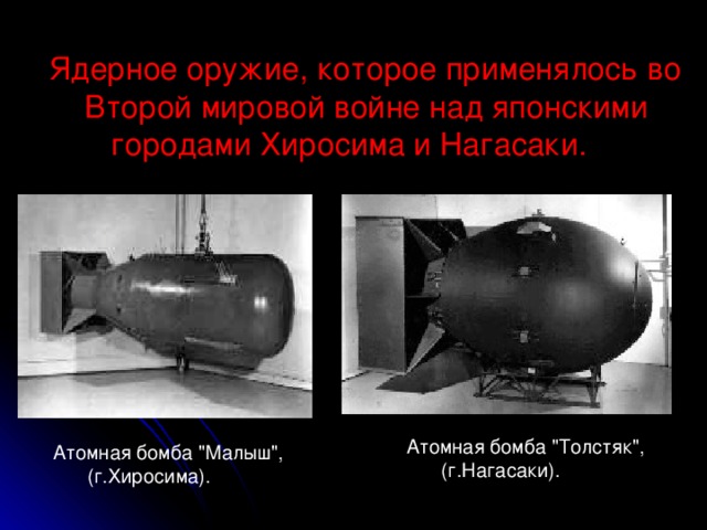   Ядерное оружие, которое применялось во Второй мировой войне над японскими городами Хиросима и Нагасаки.                        Атомная бомба 