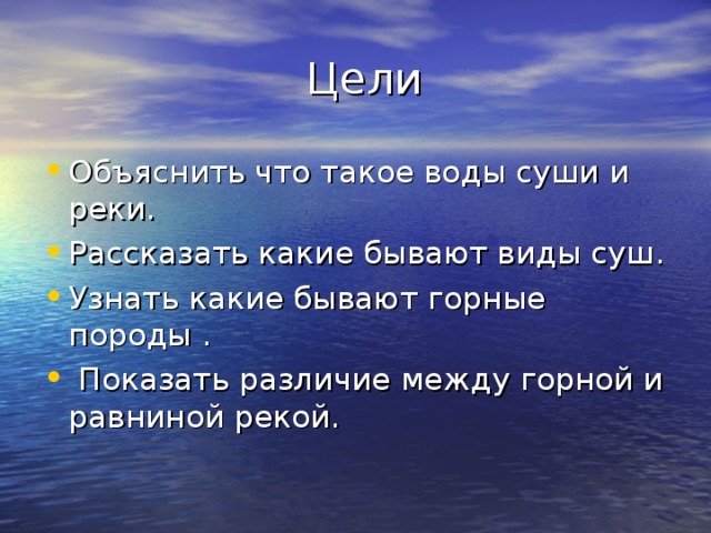  Цели Объяснить что такое воды суши и реки. Рассказать какие бывают виды суш. Узнать какие бывают горные породы .  Показать различие между горной и равниной рекой.    