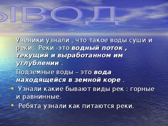 Ученики узнали , что такое воды суши и реки; Реки -это водный поток , текущий и выработанном им углублении .  Подземные воды – это вода находящейся в земной коре .  Узнали какие бывают виды рек : горные и равнинные.  Ребята узнали как питаются реки. 