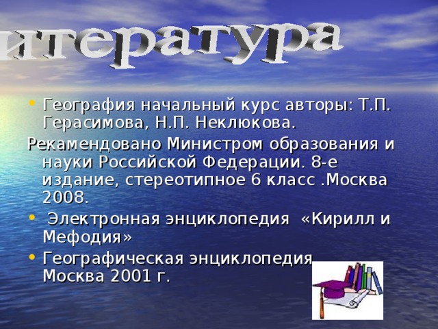 География начальный курс авторы: Т.П. Герасимова, Н.П. Неклюкова. Рекамендовано Министром образования и науки Российской Федерации. 8-е издание, стереотипное 6 класс .Москва 2008.  Электронная энциклопедия «Кирилл и Мефодия» Географическая энциклопедия Москва 2001 г. 