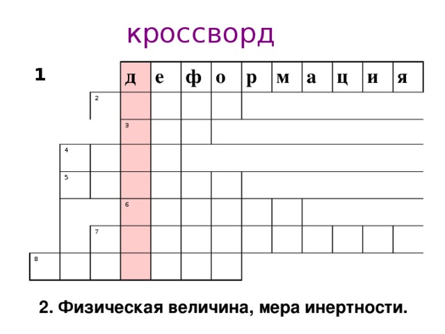 кроссворд 1 д 2 е 4 3 ф 5 о р 8 6 7 м а ц и я 1.Изменение формы и размера тела  2. Физическая величина, мера инертности.  
