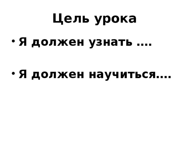 Цель урока Я должен узнать ….  Я должен научиться…. 