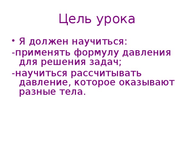 Цель урока Я должен научиться: -применять формулу давления для решения задач; -научиться рассчитывать давление, которое оказывают разные тела. 