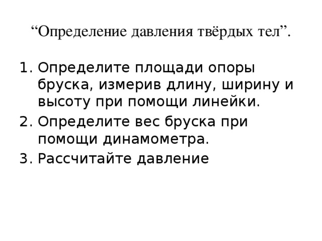 “ Определение давления твёрдых тел”. Определите площади опоры бруска, измерив длину, ширину и высоту при помощи линейки. Определите вес бруска при помощи динамометра. Рассчитайте давление 