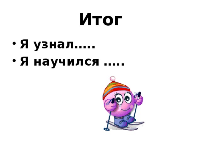 Итог Я узнал….. Я научился ….. 