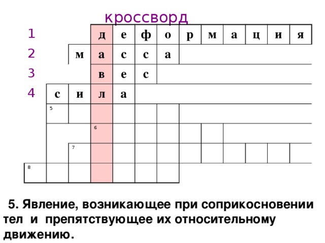 кроссворд 1 2 3 д м 4 е а с с в и ф 5 л с о е а 8 а р с м 6 7 а ц и я 1.Изменение формы и размера тела  5. Явление, возникающее при соприкосновении тел и препятствующее их относительному движению.  