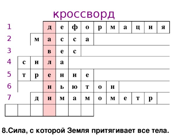 кроссворд 1 2 3 д 4 м е с 5 а с ф в и с л т 6 о е р а с а р м 7 е н а и н ц е ь д и ю и я м т о а н м о м е т р 1.Изменение формы и размера тела 8.Сила, с которой Земля притягивает все тела.  