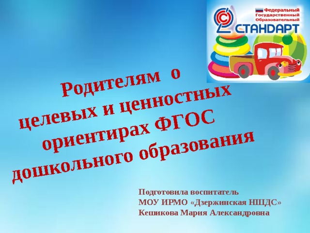     Родителям о целевых и ценностных ориентирах ФГОС дошкольного образования  Подготовила воспитатель МОУ ИРМО «Дзержинская НШДС» Кешикова Мария Александровна 