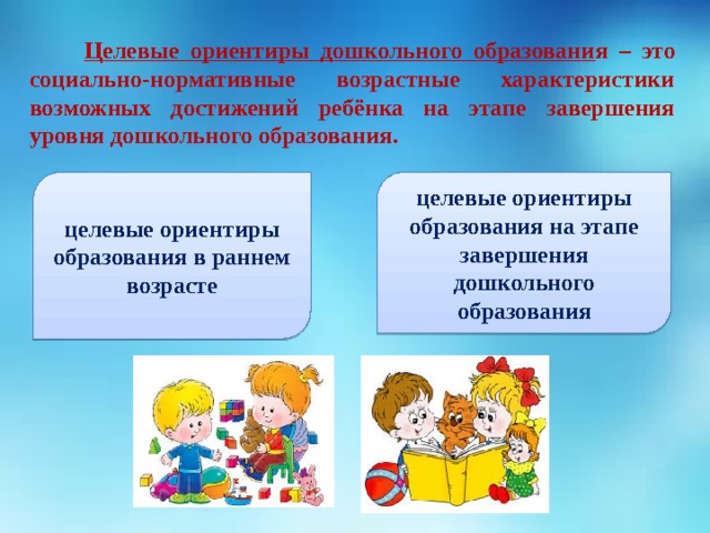  Целевые ориентиры дошкольного образовани я – это социально-нормативные возрастные характеристики возможных достижений ребёнка на этапе завершения уровня дошкольного образования.                   целевые ориентиры образования в раннем возрасте целевые ориентиры образования на этапе завершения дошкольного  образования   