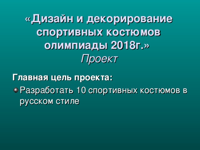  «Дизайн и декорирование спортивных костюмов олимпиады 2018г.»  Проект Главная цель проекта: Разработать 10 спортивных костюмов в русском стиле  