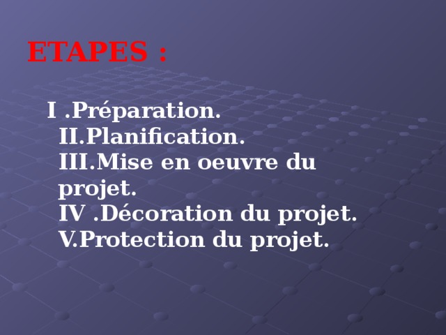 ETAPES : I .Préparation.  II.Planification.  III.Mise en oeuvre du projet.  IV .Décoration du projet.  V.Protection du projet.   