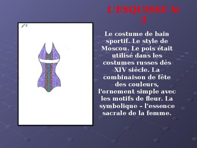 L'ESQUISSE № 3 Le costume de bain sportif. Le style de Moscou. Le pois était utilisé dans les costumes russes dès XIV siècle. La combinaison de fête des couleurs, l'ornement simple avec les motifs de fleur. La symbolique – l'essence sacrale de la femme.  